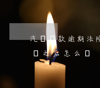 汽車貸款逾期法院答辯(車貸逾期法院判決下來之后怎么樣)