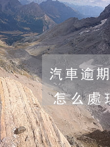 汽車逾期5年該怎么處理(車貸逾期一年多了怎么處理)