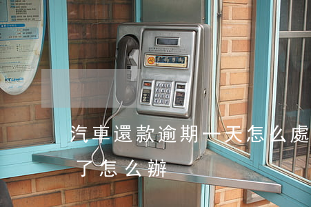 汽車還款逾期一天怎么處理-汽車還款逾期了怎么辦
