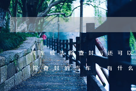 汽车被法院查封后还可以再开吗(继续使用法院查封的汽车会有什么后果)