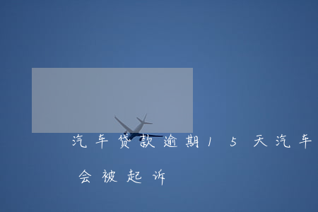 汽车贷款逾期15天(汽车金融贷款逾期多久会被起诉)