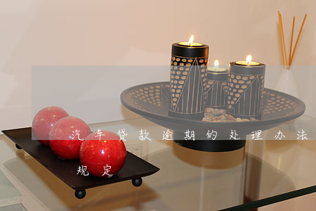 汽车贷款逾期的处理办法(关于车贷逾期法律规定)