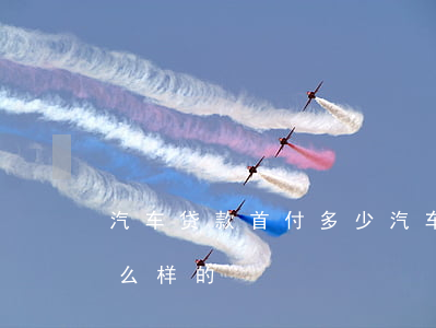 汽车贷款首付多少(汽车贷款首付多少分期怎么样的)