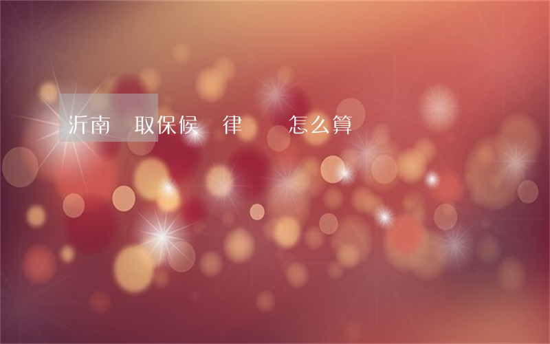 沂南縣取保候審律師費怎么算