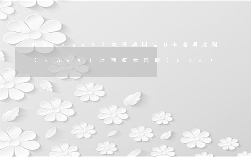 沈陽(yáng)疫情期間信用卡逾期(沈陽(yáng)近期疫情通報(bào))