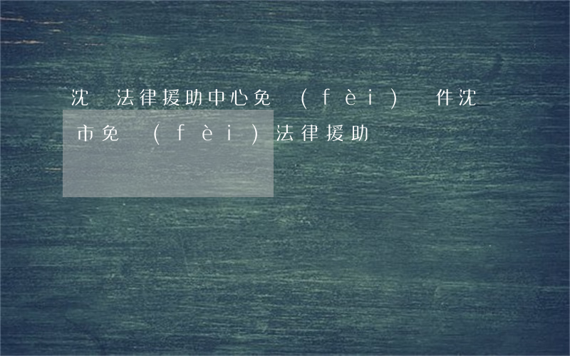 沈陽法律援助中心免費(fèi)條件(沈陽市免費(fèi)法律援助熱線電話)