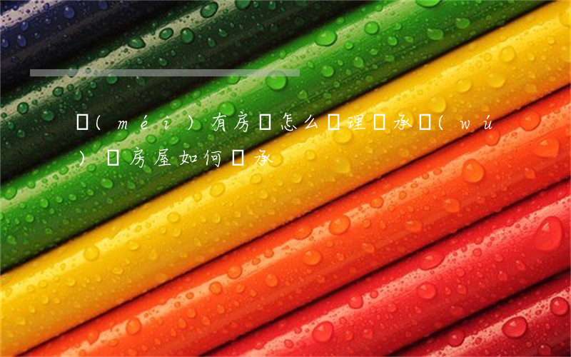 沒(méi)有房證怎么辦理繼承(無(wú)證房屋如何繼承)