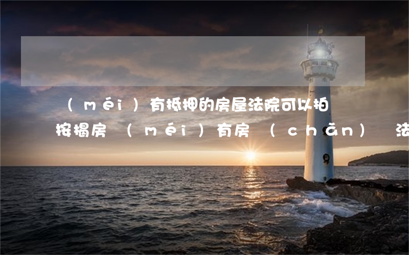 沒(méi)有抵押的房屋法院可以拍賣嗎(按揭房沒(méi)有房產(chǎn)證法院可以拍賣嗎)