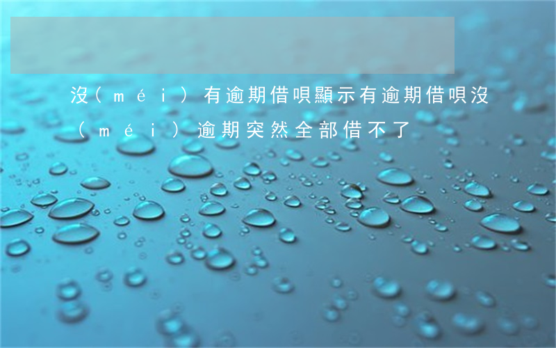沒(méi)有逾期借唄顯示有逾期(借唄沒(méi)逾期突然全部借不了)