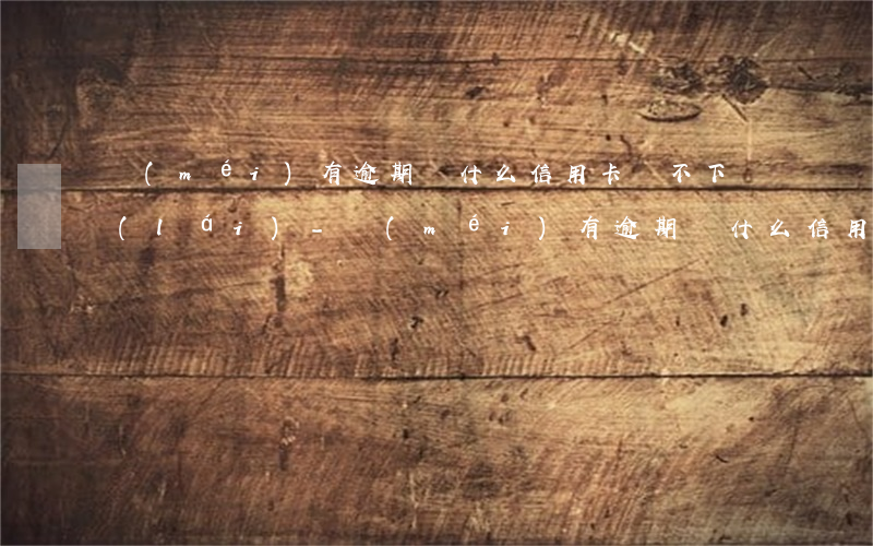 沒(méi)有逾期為什么信用卡辦不下來(lái)-沒(méi)有逾期為什么信用卡辦不下來(lái)了