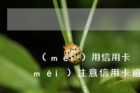 沒(méi)用信用卡卻有貸記卡逾期(沒(méi)注意信用卡逾期了)