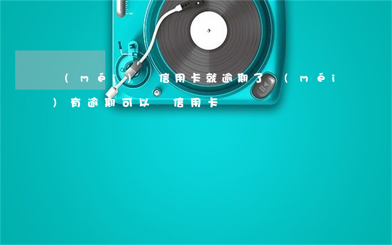 沒(méi)辦信用卡就逾期了(沒(méi)有逾期可以辦信用卡嗎)