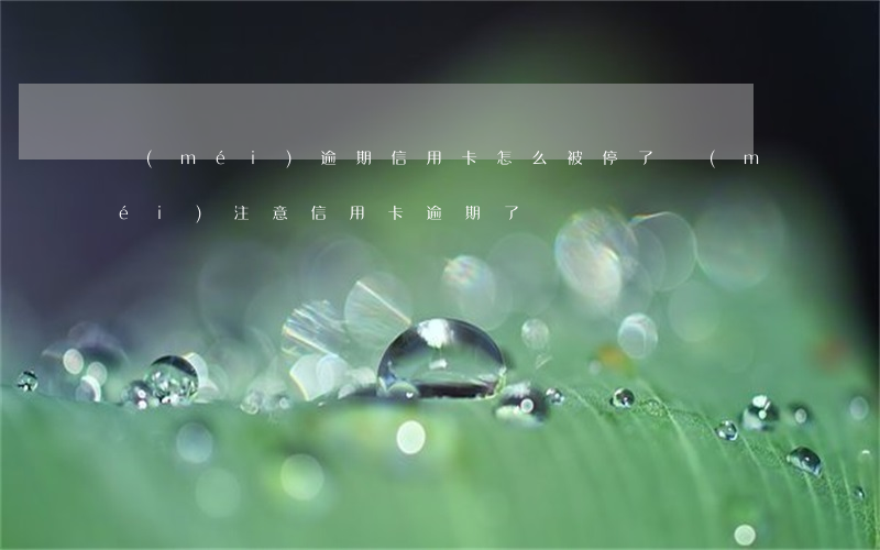沒(méi)逾期信用卡怎么被停了(沒(méi)注意信用卡逾期了)
