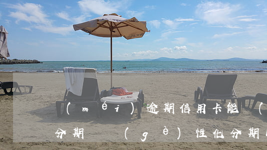 沒(méi)逾期信用卡能個(gè)性化分期嗎(個(gè)性化分期以后逾期還能再做個(gè)性化分期嗎)