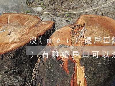 沒(méi)遷戶口離婚怎么辦(沒(méi)有離婚戶口可以遷出嗎)