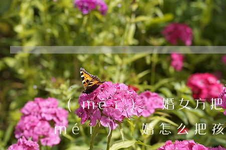 沒(méi)離婚女方把孩子戶口遷走(沒(méi)離婚怎么把孩子戶口遷到女方)