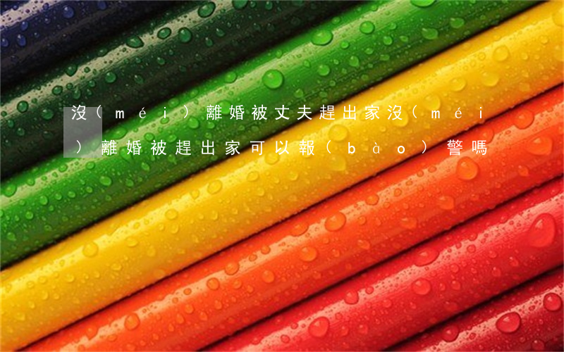 沒(méi)離婚被丈夫趕出家(沒(méi)離婚被趕出家可以報(bào)警嗎)