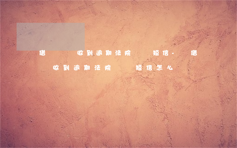 沒借過錢卻收到逾期法院訴訟短信-沒借過錢卻收到逾期法院訴訟短信怎么辦