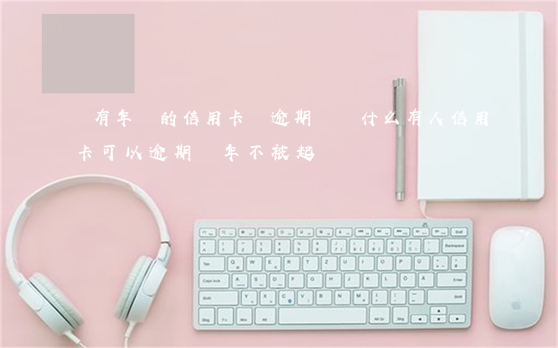 沒有年費的信用卡會逾期嗎(為什么有人信用卡可以逾期幾年不被起訴)