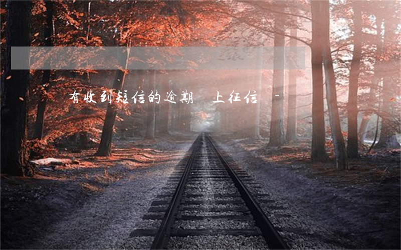 沒有收到短信的逾期會上征信嗎-