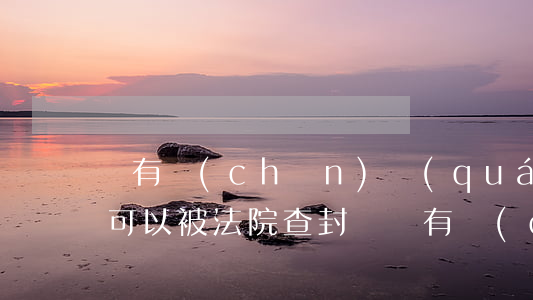沒有產(chǎn)權(quán)的房子可以被法院查封嗎(沒有產(chǎn)權(quán)的房子能被法院強(qiáng)行拍賣嗎)