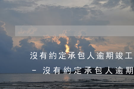 沒有約定承包人逾期竣工違約責(zé)任-沒有約定承包人逾期竣工違約責(zé)任怎么辦