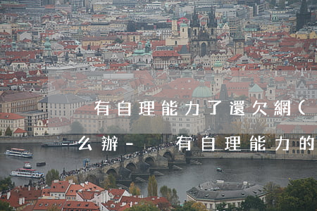 沒有自理能力了還欠網(wǎng)貸該怎么辦-沒有自理能力的人怎么辦