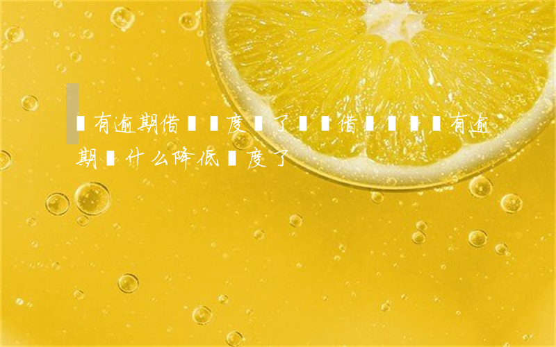 沒有逾期借唄額度關了(螞蟻借唄從來沒有逾期為什么降低額度了)