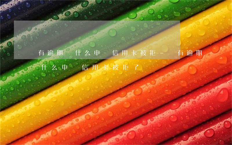 沒有逾期為什么申請信用卡被拒-沒有逾期為什么申請信用卡被拒了