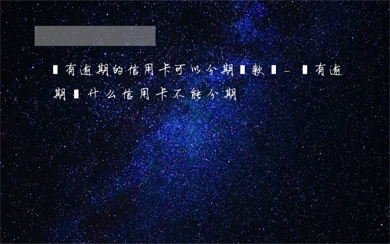沒有逾期的信用卡可以分期還款嗎-沒有逾期為什么信用卡不能分期