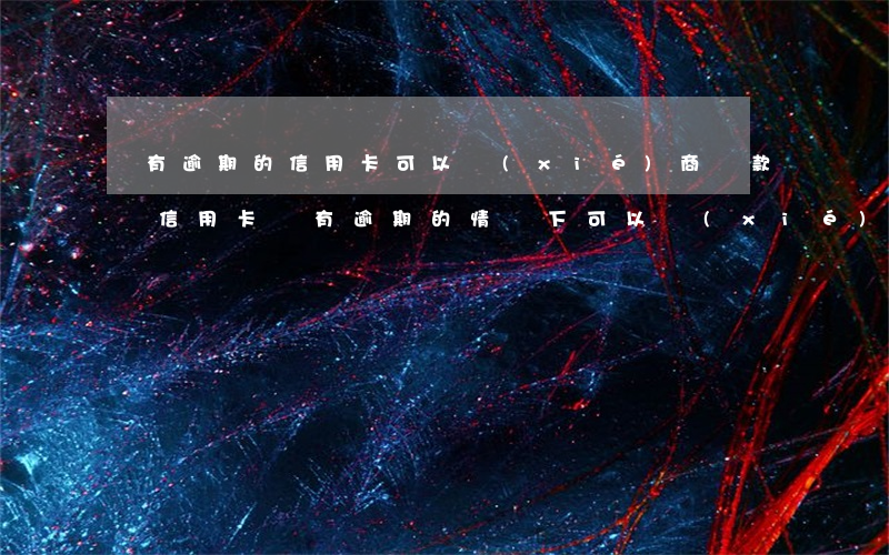沒有逾期的信用卡可以協(xié)商還款嗎（信用卡沒有逾期的情況下可以協(xié)商）