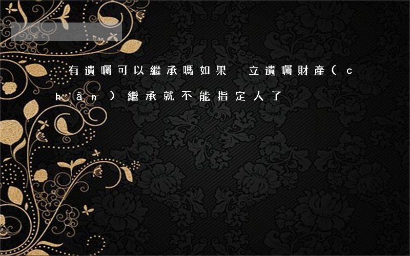 沒有遺囑可以繼承嗎(如果沒立遺囑,財產(chǎn)繼承就不能指定人了)