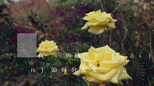 沒有遺囑的情況下 財(cái)產(chǎn)如何分配(父親沒立遺囑財(cái)產(chǎn)怎么分)