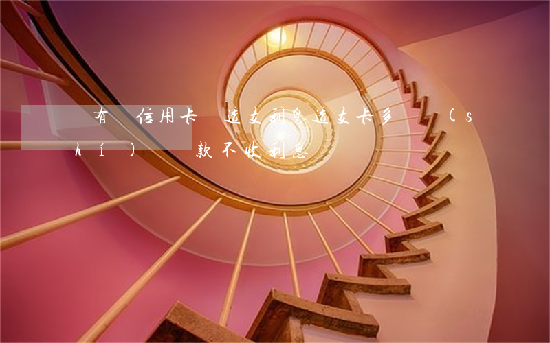 沒有還信用卡還透支利息(透支卡多長時(shí)間還款不收利息)