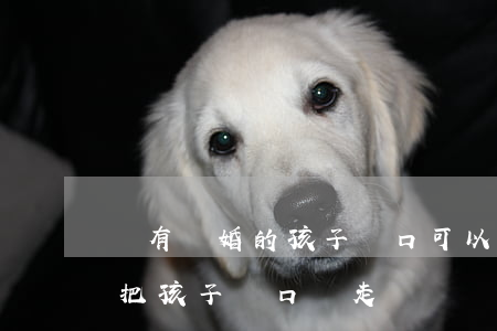 沒有離婚的孩子戶口可以遷走嗎(沒離婚可以把孩子戶口遷走嗎)