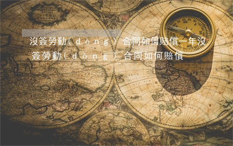 沒簽勞動(dòng)合同如何賠償，一年沒簽勞動(dòng)合同如何賠償