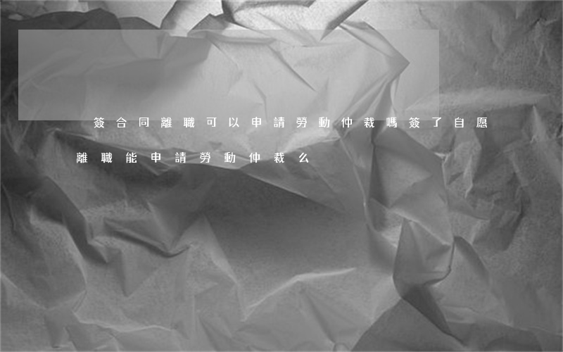沒簽合同離職可以申請勞動仲裁嗎(簽了自愿離職,能申請勞動仲裁么)