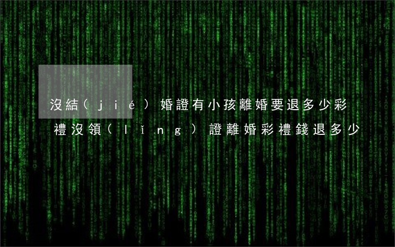 沒結(jié)婚證有小孩離婚要退多少彩禮(沒領(lǐng)證離婚彩禮錢退多少)