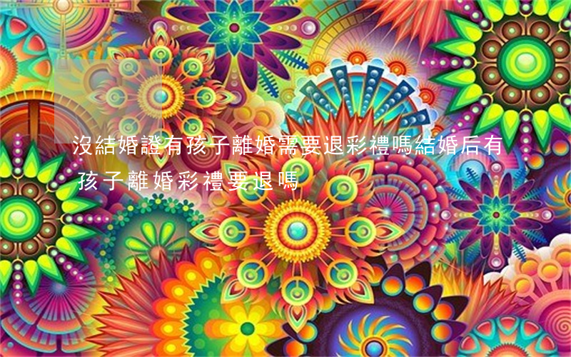 沒結婚證有孩子離婚需要退彩禮嗎(結婚后有孩子離婚彩禮要退嗎)