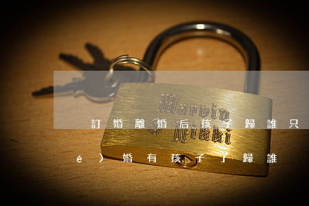 沒訂婚離婚后孩子歸誰(只訂婚還沒結(jié)婚有孩子了歸誰)
