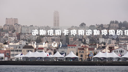 沒逾期信用卡停用(逾期停用的信用卡還能恢復(fù)嗎)