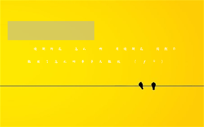 沒逾期封花唄怎么辦啊(沒有逾期花唄突然不能用了怎么回事多久能恢復(fù))