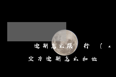 沒逾期怎么跟銀行協(xié)商分期還款（空方逾期怎么和他們協(xié)商還款）