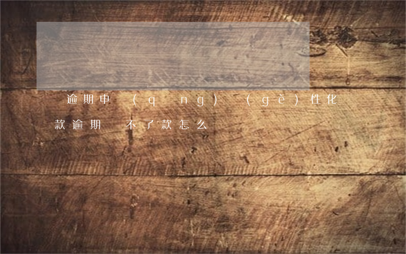 沒逾期申請(qǐng)個(gè)性化還款(逾期還不了款怎么辦)