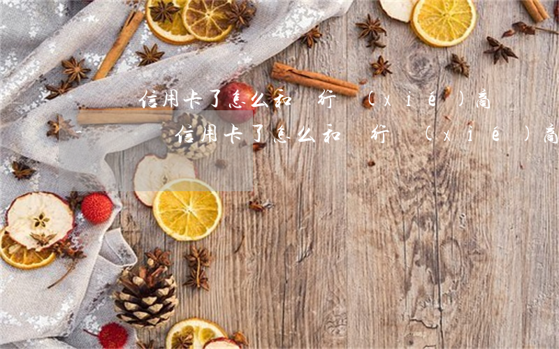 沒錢還信用卡了怎么和銀行協(xié)商-沒錢還信用卡了怎么和銀行協(xié)商還款
