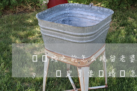 沒離婚之前怎么挽留老婆(老婆已經(jīng)決定了要離婚該怎么挽留)