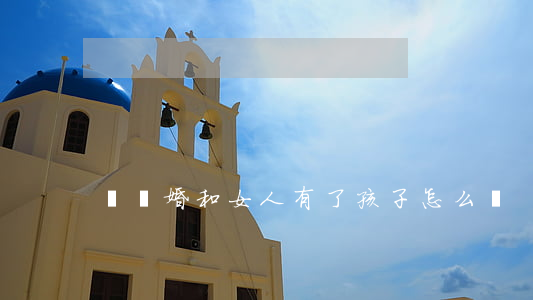 沒離婚和女人有了孩子怎么辦