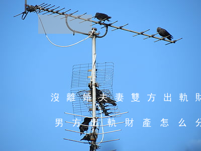沒離婚夫妻雙方出軌財產怎么分配(夫妻離婚男方出軌財產怎么分配)