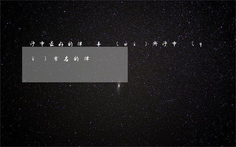 沙市最好的律師事務(wù)所(沙市區(qū)有名的律師)