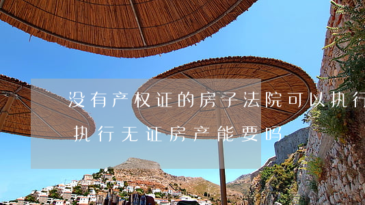 没有产权证的房子法院可以执行吗(法院强制执行无证房产能要吗)